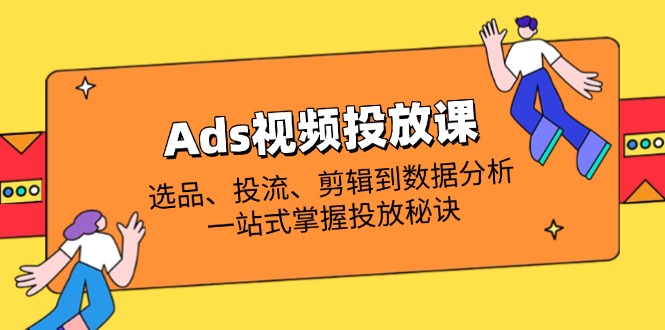 （14258期）Ads视频投放课全解析：选品、投流、剪辑到数据分析，一站式掌握投放秘诀-资源鲟