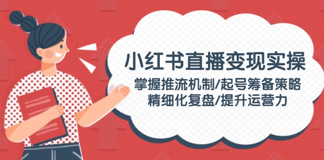 （14189期）小红书直播变现实操：掌握推流机制/起号筹备策略/精细化复盘/提升运营力-资源鲟