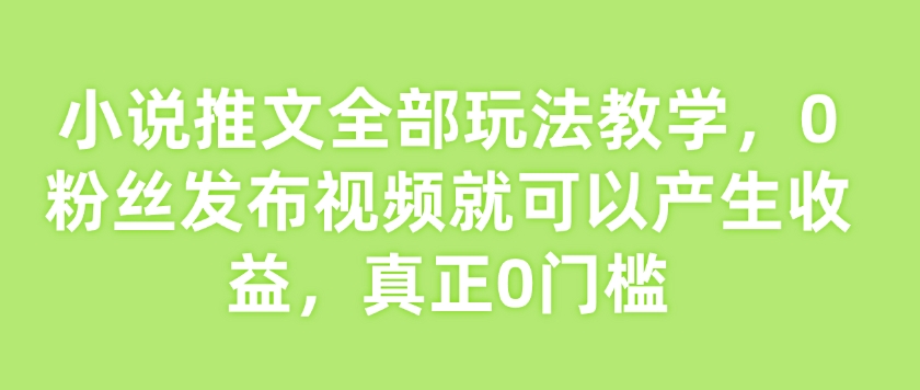 小说推文全部玩法教学，0粉丝发布视频就可以产生收益，真正0门槛-资源鲟