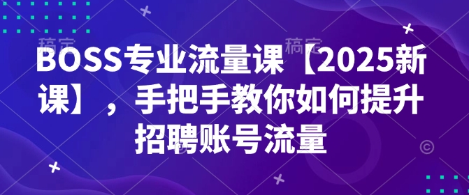 BOSS专业流量课【2025新课】，手把手教你如何提升招聘账号流量-资源鲟