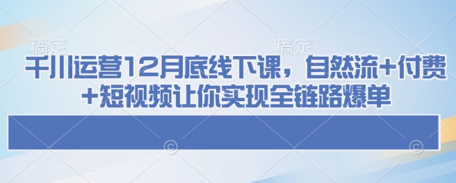 千川运营12月底线下课，自然流+付费+短视频让你实现全链路爆单-资源鲟