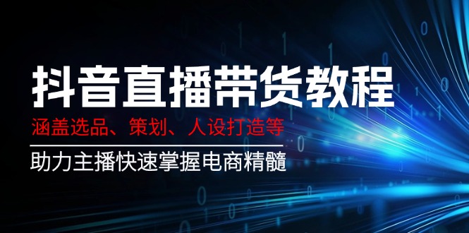 （14345期）抖音直播带货教程：涵盖选品、策划、人设打造等,助力主播快速掌握电商精髓-资源鲟