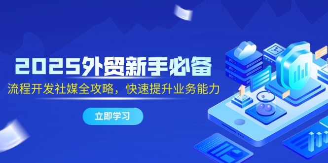 （14829期）2025外贸新手必备，流程开发社媒全攻略，快速提升业务能力-资源鲟