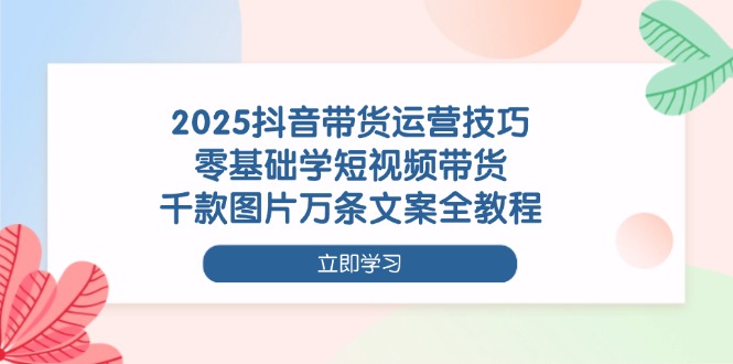 （14381期）2025抖音带货运营技巧，零基础学短视频带货，千款图片万条文案全教程-资源鲟
