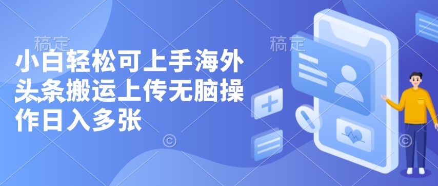 小白轻松可上手海外头条搬运上传无脑操作日入多张-资源鲟