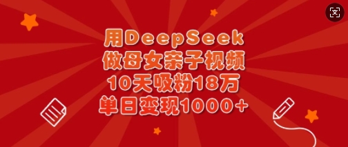 用DeepSeek做母女亲子视频，10天吸粉18万，单日变现多张-资源鲟