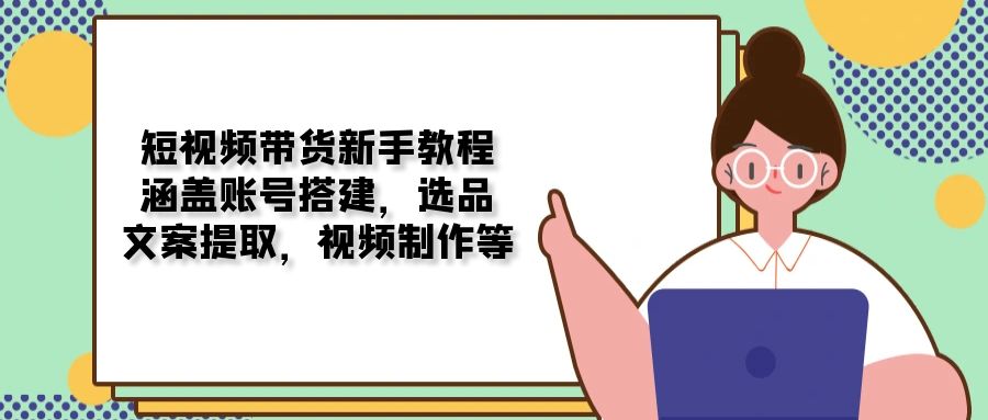 （13958期）短视频带货新手教程：涵盖账号搭建，选品，文案提取，视频制作等-资源鲟