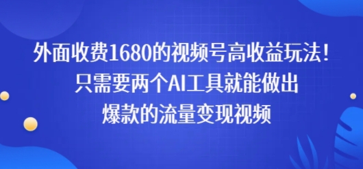 外面收费1680的视频号高收益玩法！只需要两个AI工具就能做出爆款的流量变现视频-资源鲟