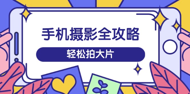 （14476期）手机摄影全攻略，从拍摄到剪辑，训练营带你玩转短视频，轻松拍大片-资源鲟