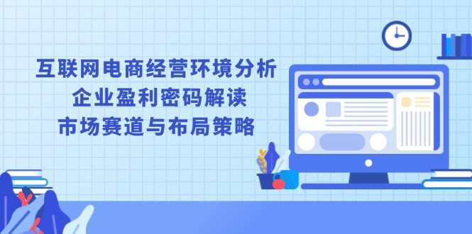 （13878期）互联网电商经营环境分析, 企业盈利密码解读, 市场赛道与布局策略-资源鲟
