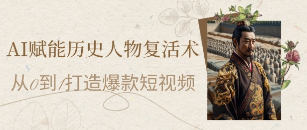 AI赋能历史人物复活术：从0到1打造爆款短视频，7天涨粉10W，小白也能月入过1W-资源鲟