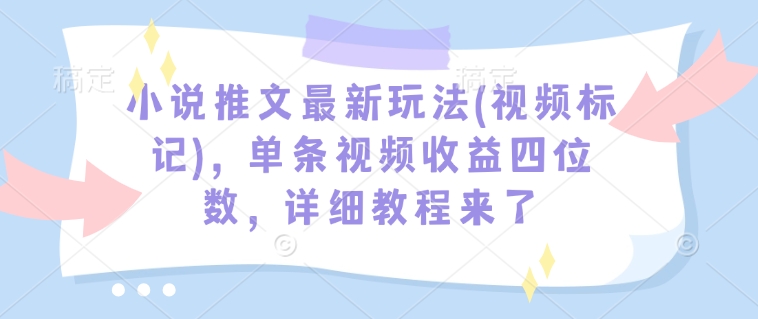 小说推文最新玩法(视频标记)，单条视频收益四位数，详细教程来了-资源鲟