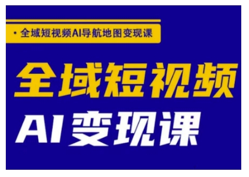 全域短视频AI导航地图变现课，全域短视频AI变现课-资源鲟