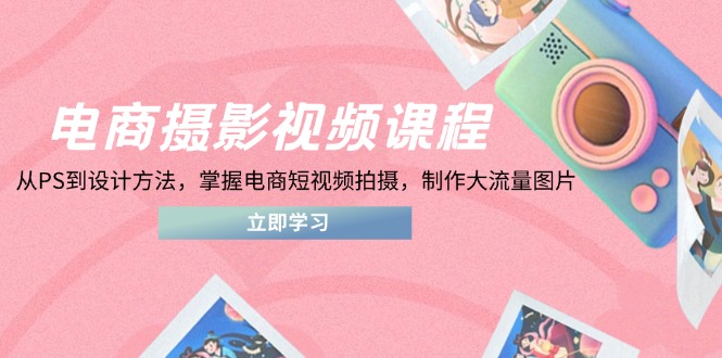 （14429期）电商摄影视频课程，从PS到设计方法，掌握电商短视频拍摄，制作大流量图片-资源鲟