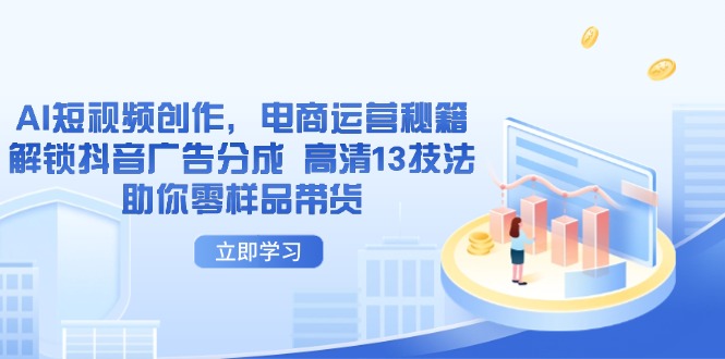 （14418期）AI短视频创作，电商运营秘籍，解锁抖音广告分成 高清13技法助你零样品带货-资源鲟