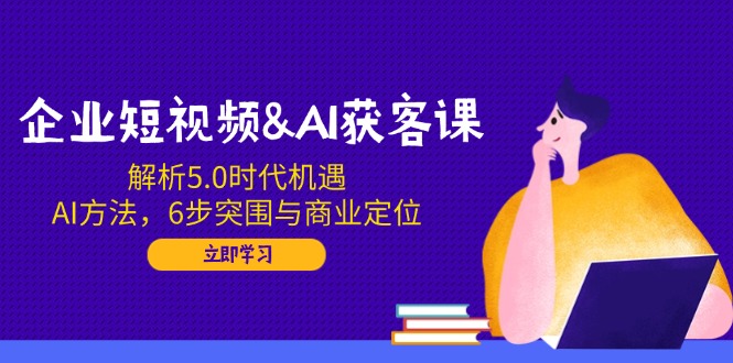 （14193期）企业短视频&AI获客课：解析5.0时代机遇，AI方法，6步突围与商业定位-资源鲟