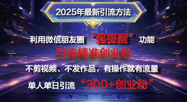 2025年最新微信朋友圈暴力引流法单人单日单操作日引300+创业粉，兼职粉-资源鲟