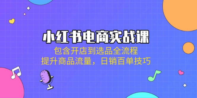 （14165期）小红书电商实战课：包含开店到选品全流程，提升商品流量，日销百单技巧-资源鲟