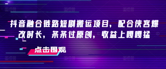 抖音融合链路短剧搬运项目，配合侠客爆改时长，条条过原创，收益嘎嘎猛-资源鲟