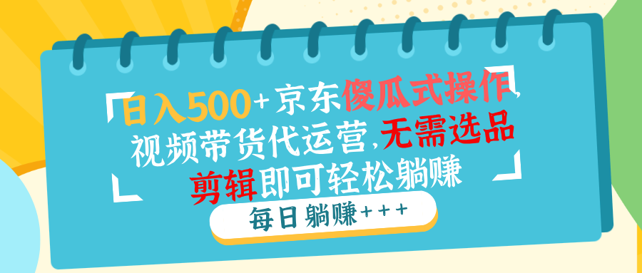 （14123期）日入500+京东傻瓜式操作，视频带货代运营，无需选品剪辑即可轻松躺赚-资源鲟