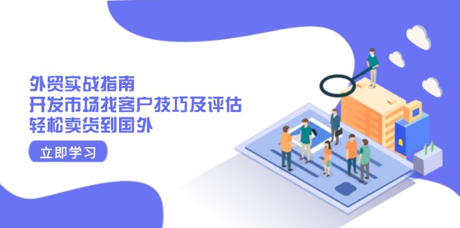（13987期）外贸实战指南：开发市场找客户技巧及评估，轻松卖货到国外-资源鲟