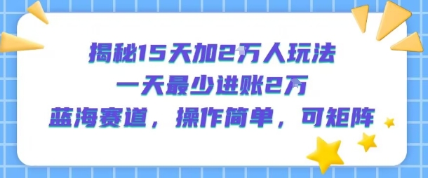 揭秘15天加2W人玩法，一天最少2万进账，蓝海赛道，操作简单，可矩阵-资源鲟