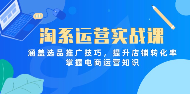 （14427期）淘系运营实战课，涵盖选品推广技巧，提升店铺转化率，掌握电商运营知识-资源鲟