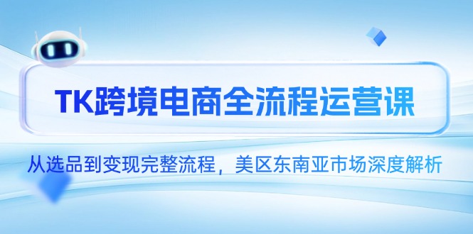 （14929期）TK跨境电商全流程运营课，从选品到变现完整流程，美区东南亚市场深度解析-资源鲟