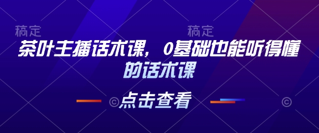 茶叶主播话术课，0基础也能听得懂的话术课-资源鲟