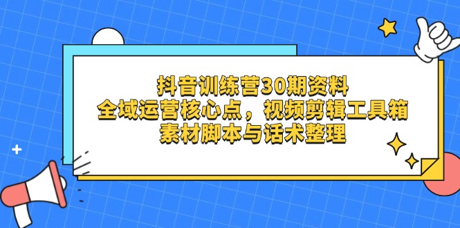 （14366期）抖音训练营30期资料，全域运营核心点，视频剪辑工具箱 素材脚本与话术整理-资源鲟