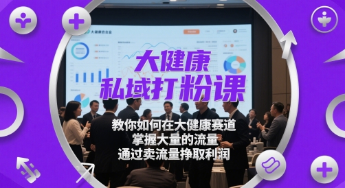 大健康私域打粉课，​教你如何在大健康赛道，掌握大量的流量，通过卖流量挣取利润-资源鲟