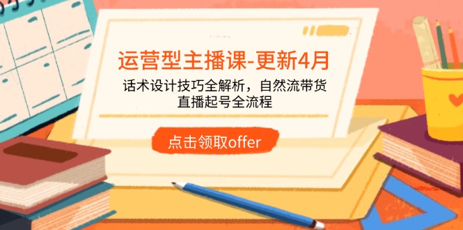（14610期）运营型主播课-更新4月，话术设计技巧全解析，自然流带货，直播起号全流程-资源鲟