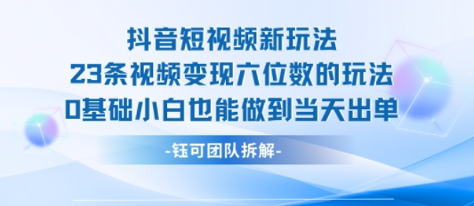 抖音短视频新玩法，23条视频变现六位数，0基础小白也能做到当天出单-资源鲟