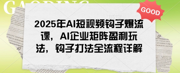 2025年AI短视频钩子爆流课，AI企业矩阵盈利玩法，钩子打法全流程详解-资源鲟