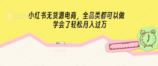 小红书无货源电商，全品类都可以做，学会了轻松月入过W-资源鲟