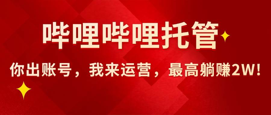 （15817期）【哔哩哔哩托管】AI短视频带货，你出账号，我来运营，最高躺赚2W!-资源鲟