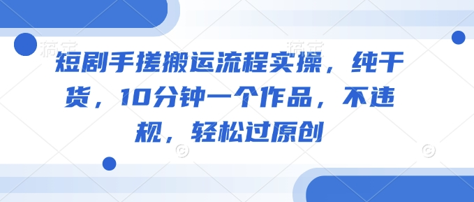 短剧手搓搬运流程实操，纯干货，10分钟一个作品，不违规，轻松过原创-资源鲟