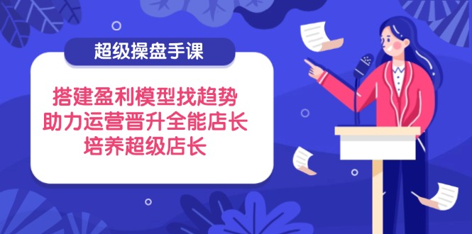 （14431期）超级操盘手课，搭建盈利模型找趋势，助力运营晋升全能店长，培养超级店长-资源鲟