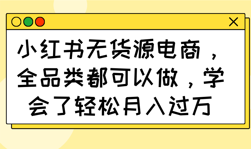 （14100期）小红书无货源电商，全品类都可以做，学会了轻松月入过万-资源鲟