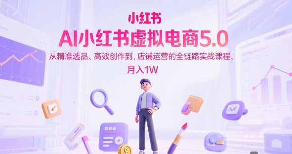 AI小红书虚拟电商5.0，从精准选品、高效创作到，店铺运营的全链路实战课程，月入1W-资源鲟