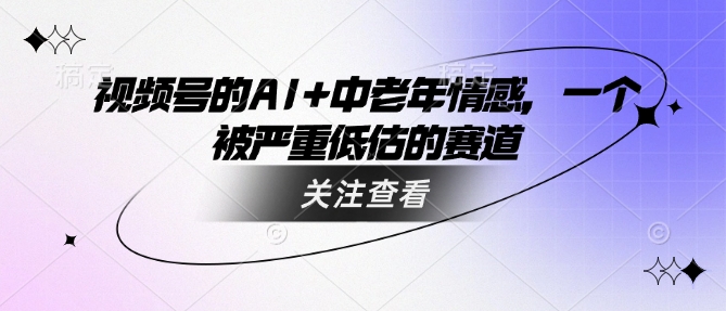 视频号的AI+中老年情感，一个被严重低估的赛道-资源鲟