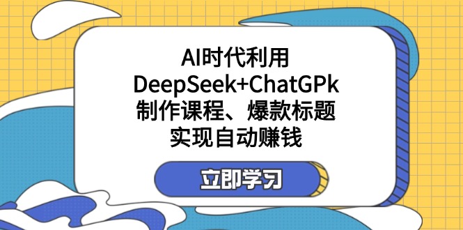 （14149期）某付费文：AI时代利用DeepSeek+ChatGPk制作课程、爆款标题，实现自动赚钱-资源鲟