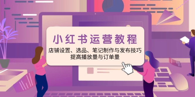（14060期）小红书运营教程：店铺设置、选品、笔记制作与发布技巧、提高播放量与订…-资源鲟