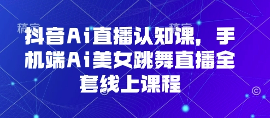 抖音Ai直播认知课，手机端Ai美女跳舞直播全套线上课程-资源鲟