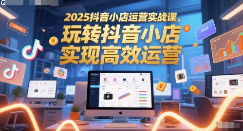 2025抖音小店运营实战课，玩转抖音小店，实现高效运营-资源鲟