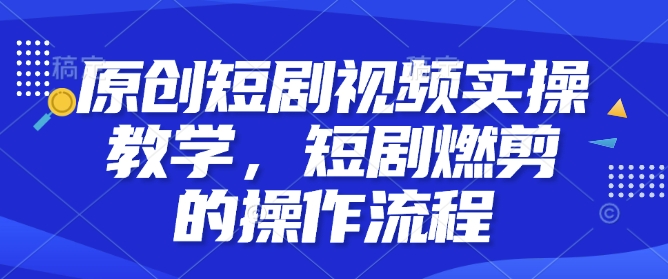 原创短剧视频实操教学，短剧燃剪的操作流程-资源鲟