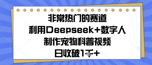 非常热门的赛道，利用Deepseek+数字人制作宠物科普视频，日收几张-资源鲟