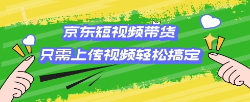 京东短视频带货，只需上传视频就搞定，小白轻松上手【揭秘】-资源鲟