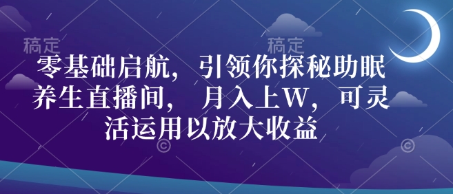 零基础启航，引领你探秘助眠养生直播间， 月入上W，可灵活运用以放大收益-资源鲟