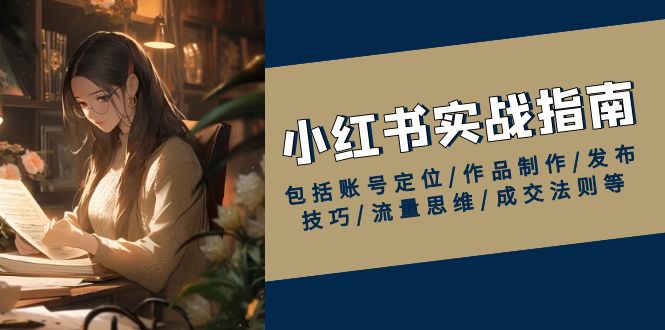 （13974期）小红书实战指南，包括账号定位/作品制作/发布技巧/流量思维/成交法则等-资源鲟